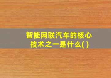 智能网联汽车的核心技术之一是什么( )